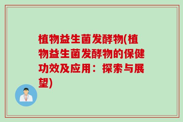 植物益生菌发酵物(植物益生菌发酵物的保健功效及应用:探索与展望) 植物益生菌发酵物(植物益生菌发酵物的保健功效及应用:探索与展望)