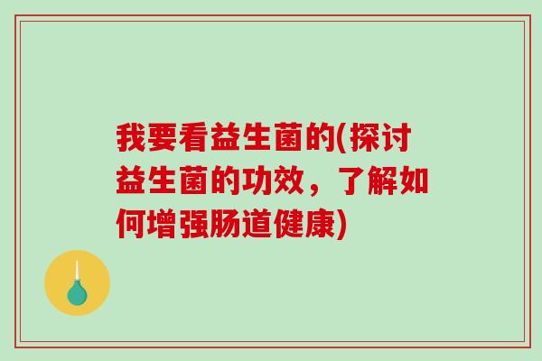 我要看益生菌的(探讨益生菌的功效，了解如何增强肠道健康)