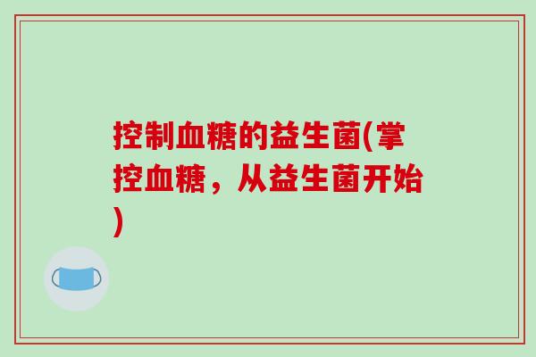 控制血糖的益生菌(掌控血糖，从益生菌开始)