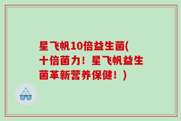 星飞帆10倍益生菌(十倍菌力！星飞帆益生菌革新营养保健！)