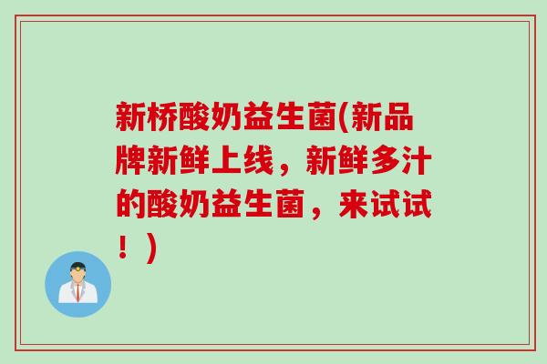 新桥酸奶益生菌(新品牌新鲜上线，新鲜多汁的酸奶益生菌，来试试！)