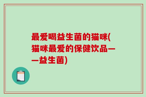 最爱喝益生菌的猫咪(猫咪最爱的保健饮品——益生菌)