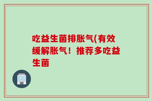 吃益生菌排胀气(有效缓解胀气！推荐多吃益生菌