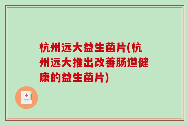 杭州远大益生菌片(杭州远大推出改善肠道健康的益生菌片)