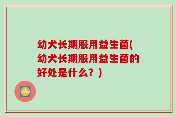 幼犬长期服用益生菌(幼犬长期服用益生菌的好处是什么？)