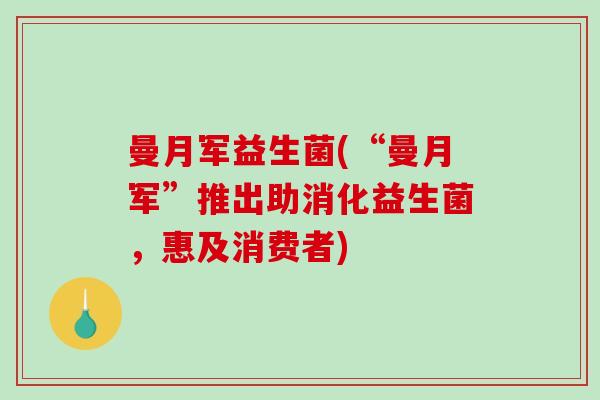 曼月军益生菌(“曼月军”推出助消化益生菌，惠及消费者)