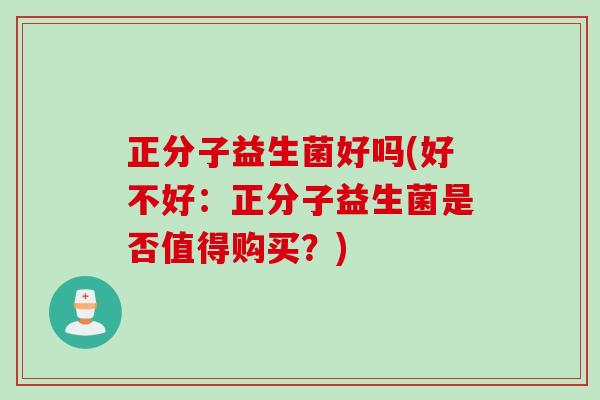 正分子益生菌好吗(好不好：正分子益生菌是否值得购买？)