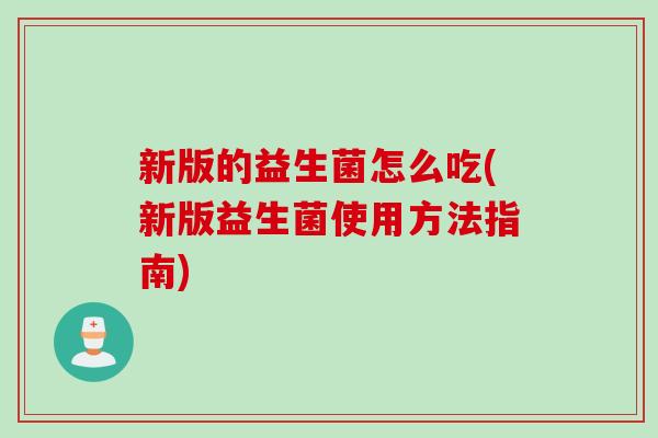 新版的益生菌怎么吃(新版益生菌使用方法指南)