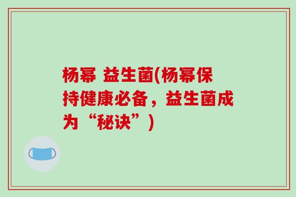 杨幂 益生菌(杨幂保持健康必备，益生菌成为“秘诀”)