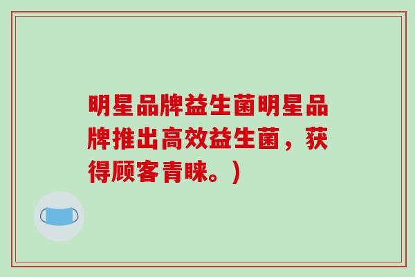 明星品牌益生菌明星品牌推出高效益生菌，获得顾客青睐。)