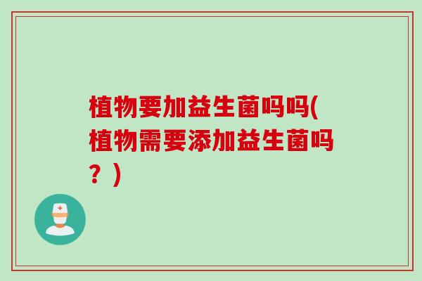 植物要加益生菌吗吗(植物需要添加益生菌吗？)