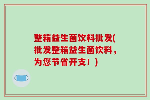 整箱益生菌饮料批发(批发整箱益生菌饮料，为您节省开支！)