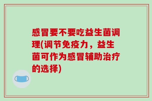 感冒要不要吃益生菌调理(调节免疫力，益生菌可作为感冒辅助治疗的选择)