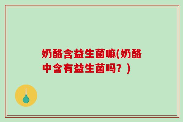 奶酪含益生菌嘛(奶酪中含有益生菌吗？)