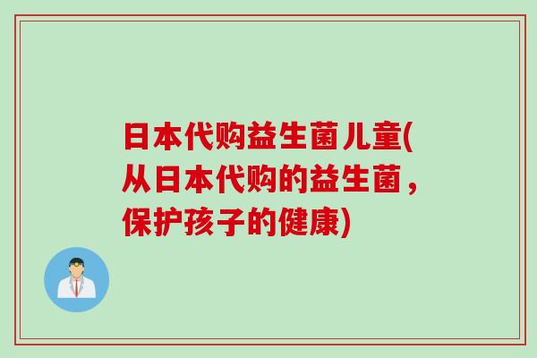 日本代购益生菌儿童(从日本代购的益生菌，保护孩子的健康)