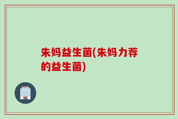 朱妈益生菌(朱妈力荐的益生菌)