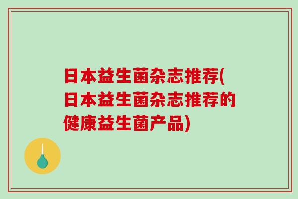 日本益生菌杂志推荐(日本益生菌杂志推荐的健康益生菌产品)