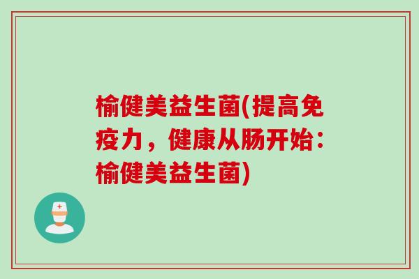榆健美益生菌(提高免疫力，健康从肠开始：榆健美益生菌)