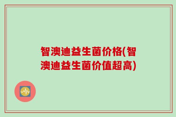 智澳迪益生菌价格(智澳迪益生菌价值超高)