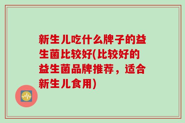 新生儿吃什么牌子的益生菌比较好(比较好的益生菌品牌推荐，适合新生儿食用)