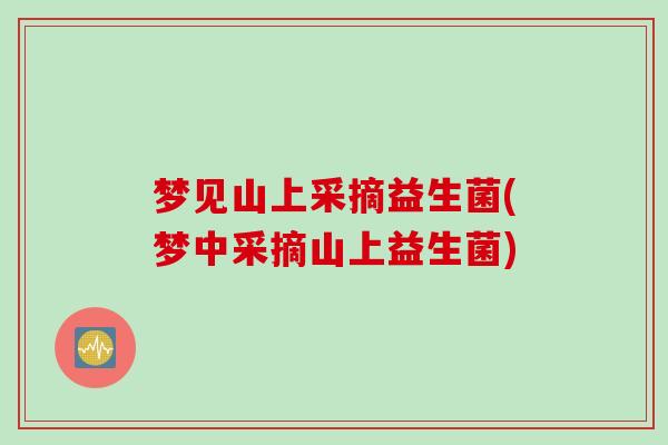 梦见山上采摘益生菌(梦中采摘山上益生菌)