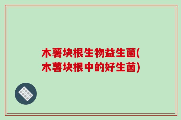 木薯块根生物益生菌(木薯块根中的好生菌)