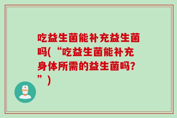 吃益生菌能补充益生菌吗(“吃益生菌能补充身体所需的益生菌吗？”)