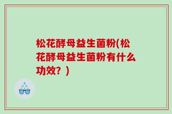 松花酵母益生菌粉(松花酵母益生菌粉有什么功效？)