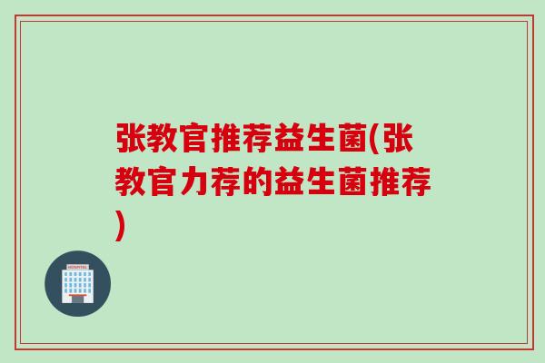 张教官推荐益生菌(张教官力荐的益生菌推荐)