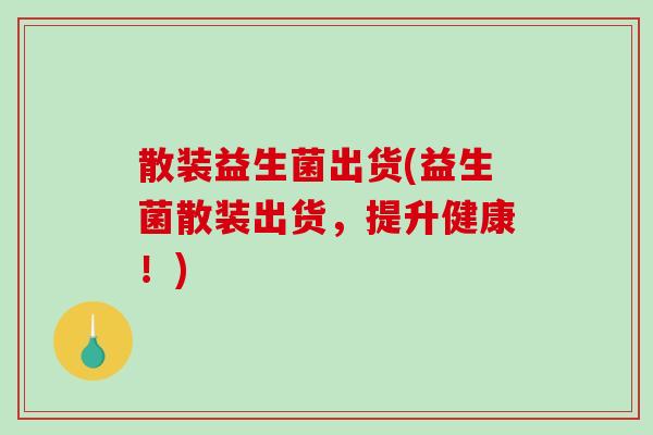 散装益生菌出货(益生菌散装出货，提升健康！)