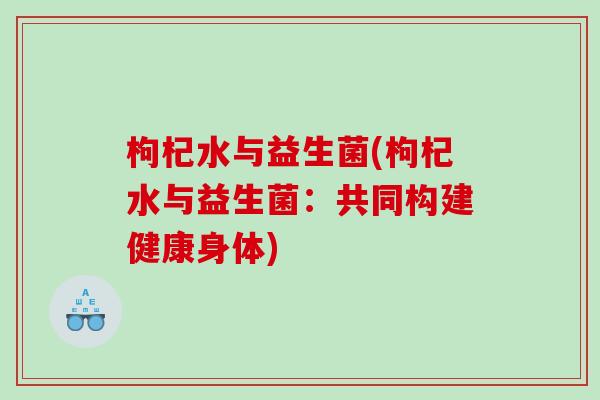 枸杞水与益生菌(枸杞水与益生菌：共同构建健康身体)