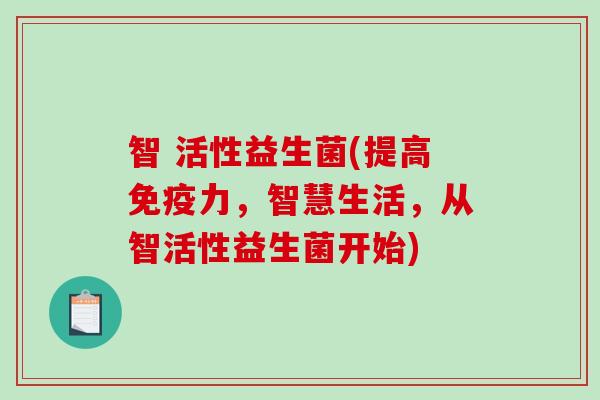 智 活性益生菌(提高免疫力，智慧生活，从智活性益生菌开始)