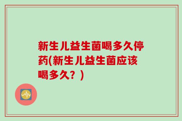 新生儿益生菌喝多久停药(新生儿益生菌应该喝多久？)
