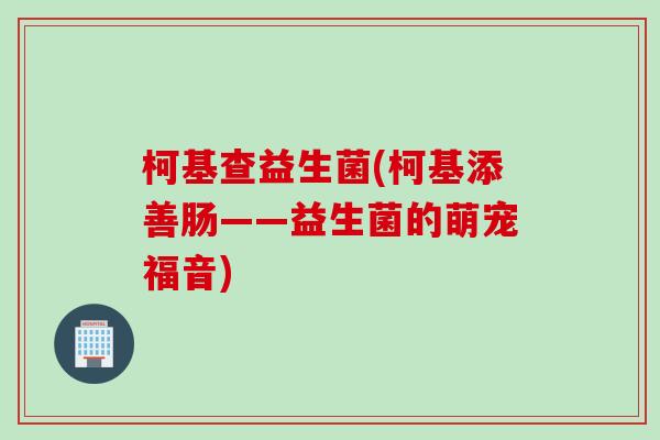 柯基查益生菌(柯基添善肠——益生菌的萌宠福音)