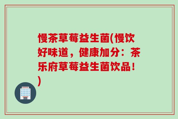 慢茶草莓益生菌(慢饮好味道，健康加分：茶乐府草莓益生菌饮品！)