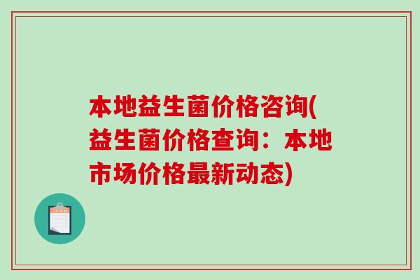 本地益生菌价格咨询(益生菌价格查询：本地市场价格最新动态)