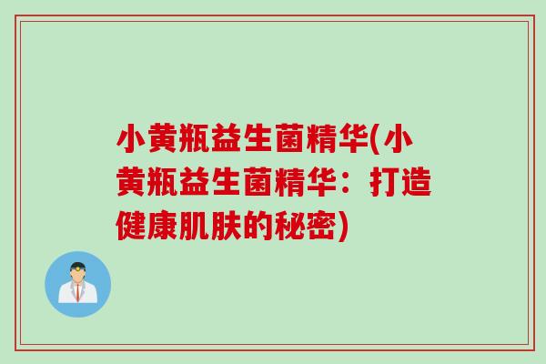 小黄瓶益生菌精华(小黄瓶益生菌精华：打造健康肌肤的秘密)