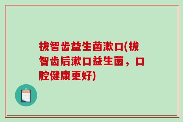 拔智齿益生菌漱口(拔智齿后漱口益生菌，口腔健康更好)