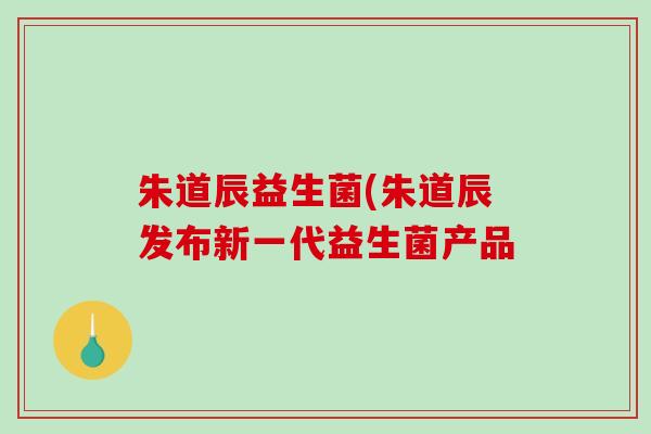 朱道辰益生菌(朱道辰发布新一代益生菌产品 朱道辰益生菌(朱道辰发布新一代益生菌产品