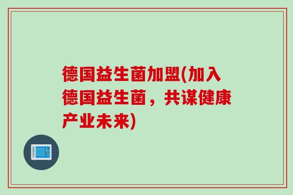 德国益生菌加盟(加入德国益生菌，共谋健康产业未来)