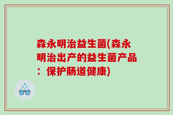 森永明益生菌(森永明出产的益生菌产品：保护肠道健康)