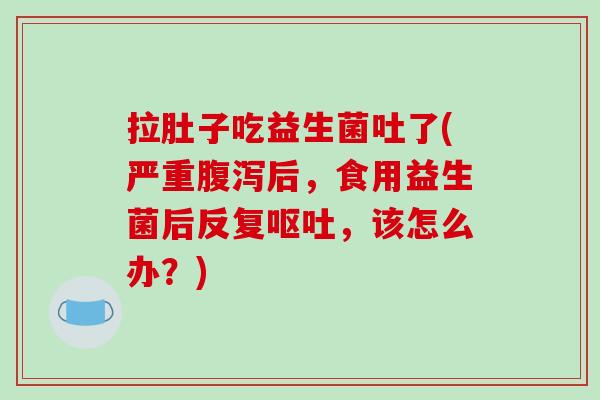 拉肚子吃益生菌吐了(严重后,食用益生菌后反复,该怎么办?) 拉肚子吃益生菌吐了(严重后,食用益生菌后反复,该怎么办?)