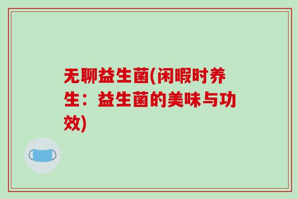 无聊益生菌(闲暇时养生:益生菌的美味与功效) 无聊益生菌(闲暇时养生:益生菌的美味与功效)