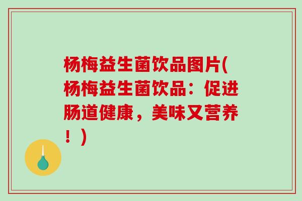 杨梅益生菌饮品图片(杨梅益生菌饮品：促进肠道健康，美味又营养！)