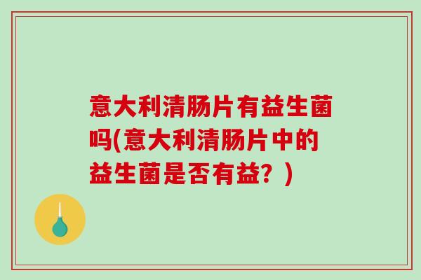 意大利清肠片有益生菌吗(意大利清肠片中的益生菌是否有益？)