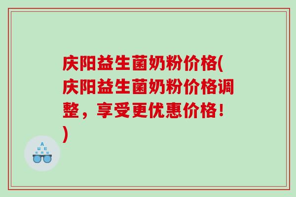 庆阳益生菌奶粉价格(庆阳益生菌奶粉价格调整,享受更优惠价格!) 庆阳益生菌奶粉价格(庆阳益生菌奶粉价格调整,享受更优惠价格!)