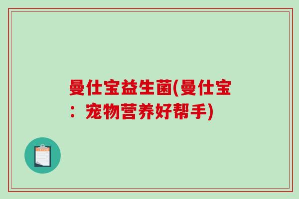 曼仕宝益生菌(曼仕宝:宠物营养好帮手) 曼仕宝益生菌(曼仕宝:宠物营养好帮手)