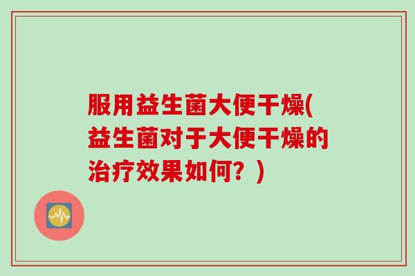服用益生菌大便干燥(益生菌对于大便干燥的效果如何?) 服用益生菌大便干燥(益生菌对于大便干燥的效果如何?)