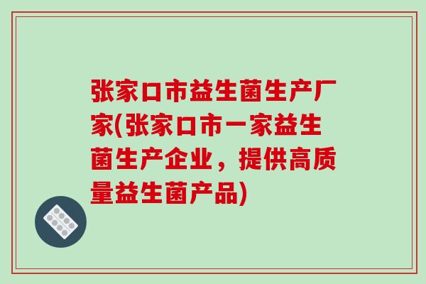 张家口市益生菌生产厂家(张家口市一家益生菌生产企业,提供高质量益生菌产品) 张家口市益生菌生产厂家(张家口市一家益生菌生产企业,提供高质量益生菌产品)