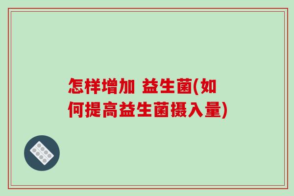 怎样增加 益生菌(如何提高益生菌摄入量)